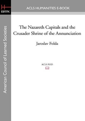 The The Nazareth Capitals and the Crusader Shrine of the Annunciation by Jaroslav Folda
