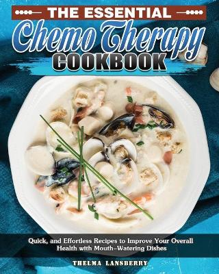 The Essential Chemo Therapy Cookbook: Quick, and Effortless Recipes to Improve Your Overall Health with Mouth-Watering Dishes book