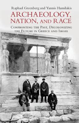 Archaeology, Nation, and Race: Confronting the Past, Decolonizing the Future in Greece and Israel by Raphael Greenberg