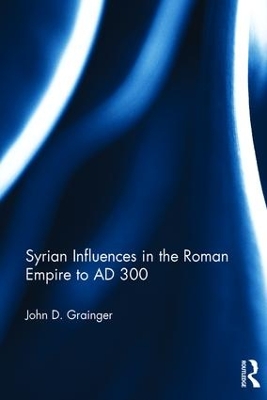 Syrian Influences in the Roman Empire to AD 300 by John D. Grainger