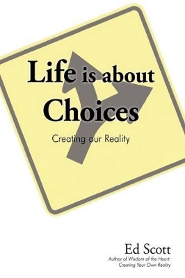 Life Is about Choices: Creating Our Reality by Ed Scott