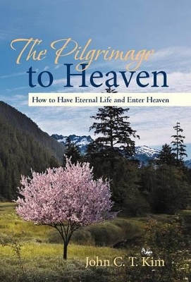 The Pilgrimage to Heaven: How to Have Eternal Life and Enter Heaven by John C T Kim