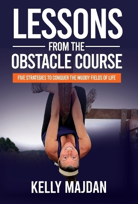 Lessons from the Obstacle Course: Five Strategies to Conquer the Muddy Fields of Life by Kelly Majdan