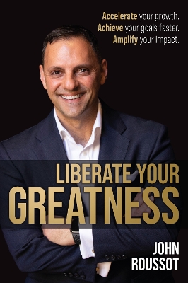 Liberate Your Greatness: Accelerate your growth. Achieve your goals faster. Amplify your impact. by John Roussot