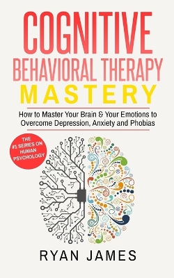 Cognitive Behavioral Therapy: Mastery- How to Master Your Brain & Your Emotions to Overcome Depression, Anxiety and Phobias (Cognitive Behavioral Therapy Series) book