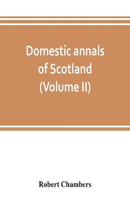 Domestic annals of Scotland, from the reformation to the revolution (Volume II) book