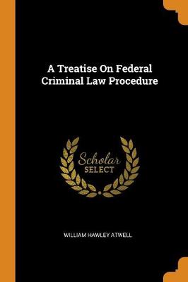 A Treatise on Federal Criminal Law Procedure by William Hawley Atwell