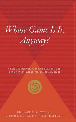 Whose Game Is It, Anyway?: A Guide to Helping Your Child Get the Most from Sports, Organized by Age and Stage book