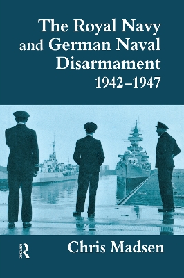 The Royal Navy and German Naval Disarmament 1942-1947 by Chris Madsen