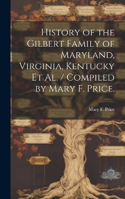 History of the Gilbert Family of Maryland, Virginia, Kentucky Et Al. / Compiled by Mary F. Price. book