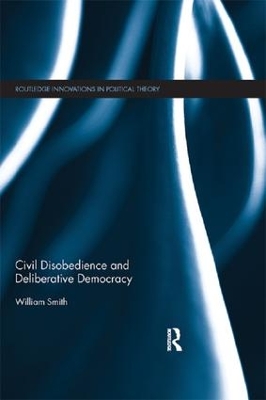 Civil Disobedience and Deliberative Democracy by William Smith