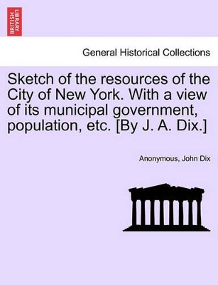 Sketch of the Resources of the City of New York. with a View of Its Municipal Government, Population, Etc. [By J. A. Dix.] book