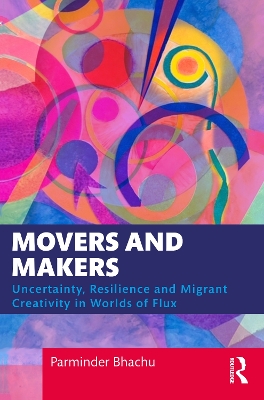 Movers and Makers: Uncertainty, Resilience and Migrant Creativity in Worlds of Flux by Parminder Bhachu