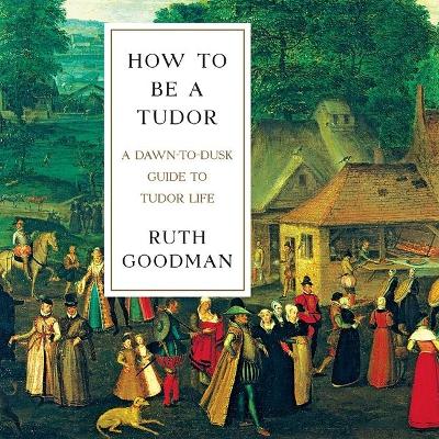 How to Be a Tudor: A Dawn-To-Dusk Guide to Tudor Life book