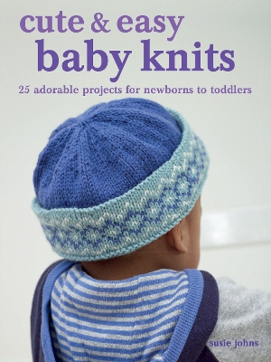 Cute & Easy Baby Knits: 25 Adorable Projects for Newborns to Toddlers by Susie Johns