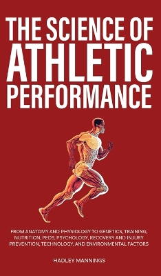 The Science of Athletic Performance: From Anatomy and Physiology to Genetics, Training, Nutrition, PEDs, Psychology, Recovery and Injury Prevention, Technology, and Environmental Factors book