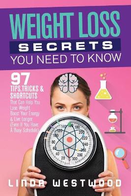 Weight Loss Secrets You Need to Know: 97 Tips, Tricks & Shortcuts That Can Help You Lose Weight, Boost Your Energy & Live Longer (Even If You Have A Busy Schedule) book