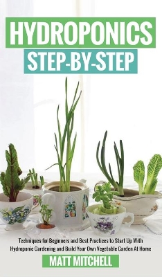 Hydroponics Step-By-Step: Techniques For Beginners And Best Practices To Start Up With Hydroponic Gardening And Build Your Own Vegetable Garden At Home book