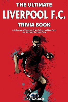 The Ultimate Liverpool F.C. Trivia Book: A Collection of Amazing Trivia Quizzes and Fun Facts for Die-Hard Liverpool Fans! book