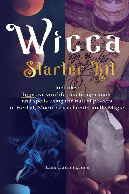Wicca: Starter Kit: Improve your life practicing rituals and spells using the natural powers of Herbal, Moon, Crystal and Candle Magic by Lisa Cunningham