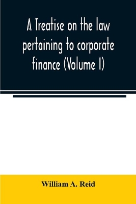 A treatise on the law pertaining to corporate finance including the financial operations and arrangements of public and private corporations as determined by the courts and statutes of the United States and England (Volume I) book