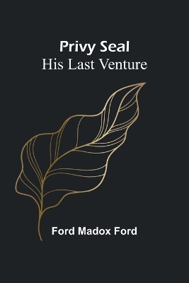 Privy Seal: His Last Venture by Ford Madox Ford