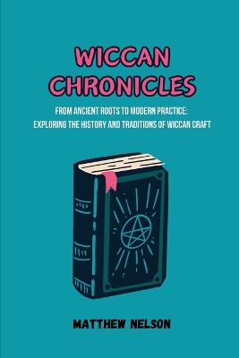 Wiccan Chronicles: From Ancient Roots to Modern Practice: Exploring the History and Traditions of Wiccan Craf book