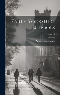 Early Yorkshire Schools; Volume I by Arthur Francis Leach