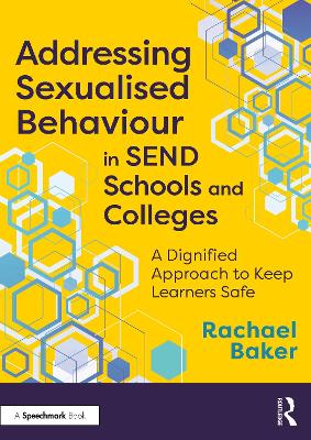 Addressing Sexualised Behaviour in SEND Schools and Colleges: A Dignified Approach to Keep Learners Safe by Rachael Baker