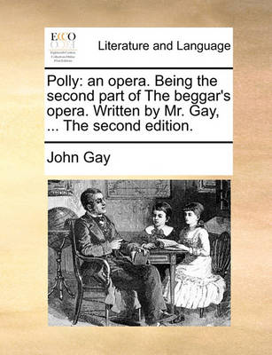 Polly: An Opera. Being the Second Part of the Beggar's Opera. Written by Mr. Gay, ... the Second Edition. by John Gay