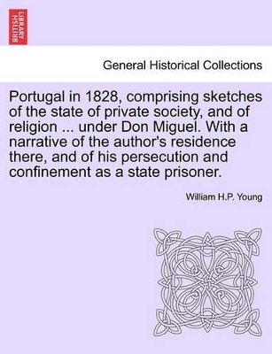 Portugal in 1828, Comprising Sketches of the State of Private Society, and of Religion ... Under Don Miguel. with a Narrative of the Author's Residence There, and of His Persecution and Confinement as a State Prisoner. book