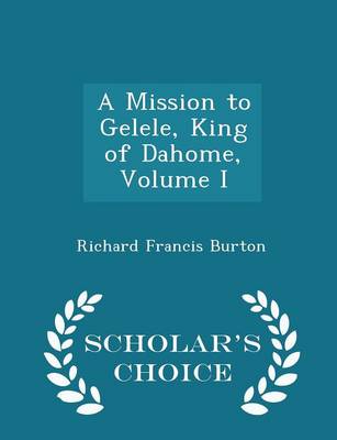A Mission to Gelele, King of Dahome, Volume I - Scholar's Choice Edition by Richard Francis Burton
