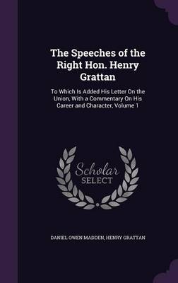 The Speeches of the Right Hon. Henry Grattan: To Which Is Added His Letter On the Union, With a Commentary On His Career and Character, Volume 1 by Daniel Owen Madden