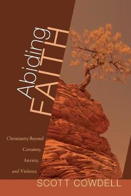 Abiding Faith: Christianity Beyond Certainty, Anxiety, and Violence by Scott Cowdell