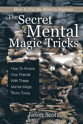 The Secret of Mental Magic Tricks: How To Amaze Your Friends With These Mental Magic Tricks Today ! book