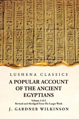 A Popular Account of the Ancient Egyptians Revised and Abridged From His Larger Work Volume 2 of 2 by J. Gardner Wilkinson