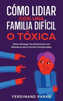 Cómo Lidiar con una Familia Difícil o Tóxica: Cómo Navegar las Relaciones con Miembros de la Familia Complicados by Ferdinand Parks