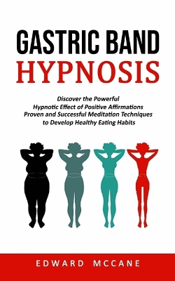 Gastric Band Hypnosis: Discover the Powerful Hypnotic Effect of Positive Affirmations (Proven and Successful Meditation Techniques to Develop Healthy Eating Habits) book