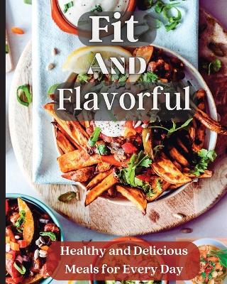 Fit And Flavorful: Creative, Tasty, Easy Recipes for Every Meal book