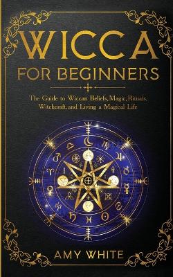 Wicca For Beginners: The Guide to Wiccan Beliefs, Magic, Rituals, Witchcraft, and Living a Magical Life book