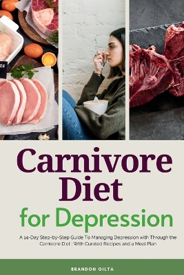 Carnivore Diet For Depression: A 14-Day Step-by-Step Guide To Managing Depression with Curated Recipes and a Meal Plan book