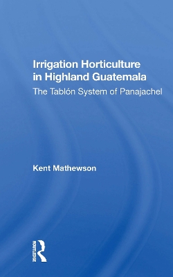 Irrigation Horticulture In Highland Guatemala: The Tablon System Of Panajachel by Kent Mathewson