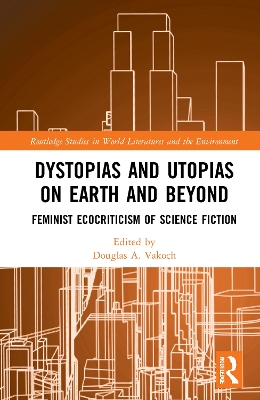 Dystopias and Utopias on Earth and Beyond: Feminist Ecocriticism of Science Fiction by Douglas A. Vakoch