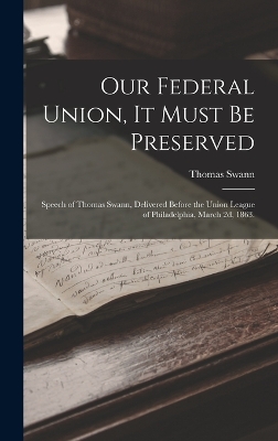 Our Federal Union, it Must be Preserved: Speech of Thomas Swann, Delivered Before the Union League of Philadelphia, March 2d, 1863. book