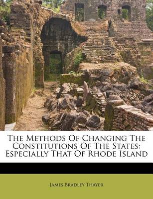 The Methods of Changing the Constitutions of the States: Especially That of Rhode Island book