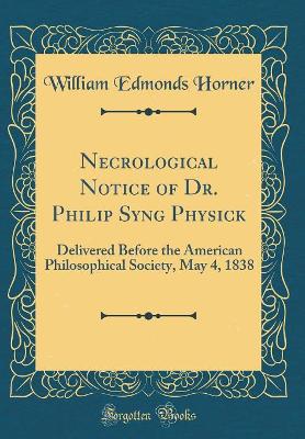 Necrological Notice of Dr. Philip Syng Physick: Delivered Before the American Philosophical Society, May 4, 1838 (Classic Reprint) book