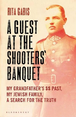 A Guest at the Shooters' Banquet: My Grandfather's SS Past, My Jewish Family, A Search for the Truth by Rita Gabis