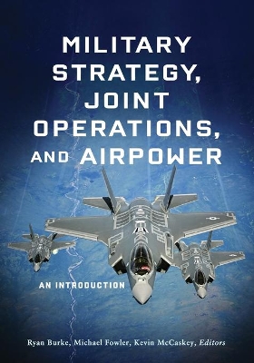 Military Strategy, Joint Operations, and Airpower: An Introduction by Ryan Burke