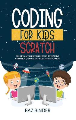 Coding for Kids Scratch: The Ultimate Guide to Creating Interactive Animations, Games and Personalized Music Using Scratch by Baz Binder