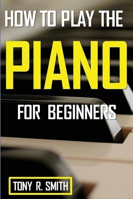 How to Play The Piano: For Beginner's A Complete Guide (How to Play the Piano and Keyboard) book
